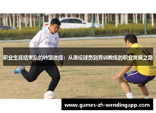 职业生涯结束后的转型选择：从退役球员到青训教练的职业发展之路