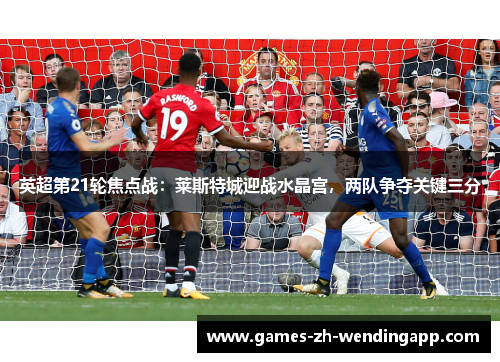 英超第21轮焦点战：莱斯特城迎战水晶宫，两队争夺关键三分