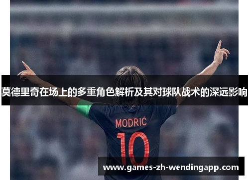 莫德里奇在场上的多重角色解析及其对球队战术的深远影响