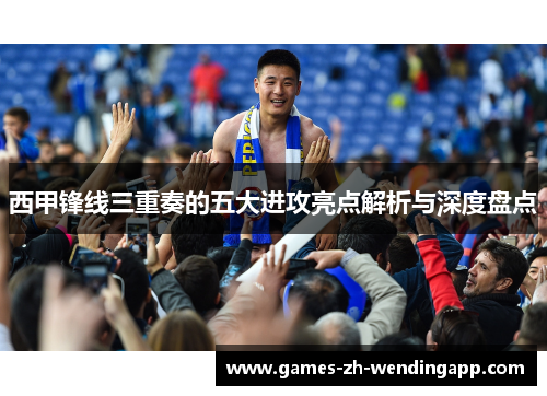 西甲锋线三重奏的五大进攻亮点解析与深度盘点