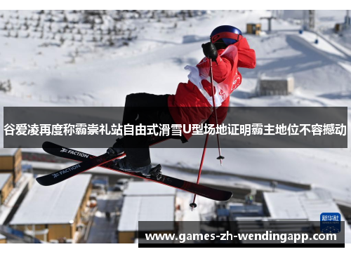 谷爱凌再度称霸崇礼站自由式滑雪U型场地证明霸主地位不容撼动