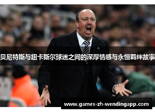 贝尼特斯与纽卡斯尔球迷之间的深厚情感与永恒羁绊故事