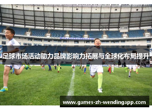 足球市场活动助力品牌影响力拓展与全球化布局提升