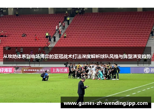 从攻防体系到临场博弈的亚冠战术打法深度解析球队风格与阵型演变趋势
