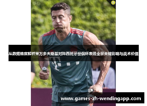 从数据维度解析莱万多夫斯基对阵西班牙世俱杯表现全景关键影响与战术价值