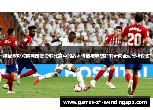 维尼修斯对阵韩国欧协联比赛中的战术价值与攻防影响研究全面分析探讨