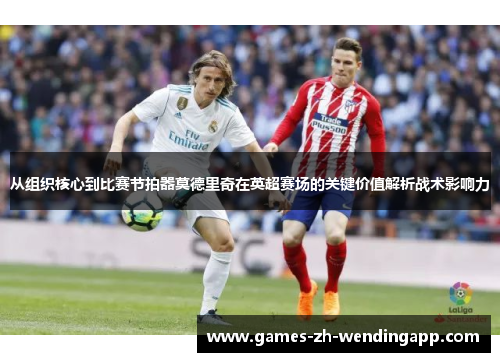 从组织核心到比赛节拍器莫德里奇在英超赛场的关键价值解析战术影响力