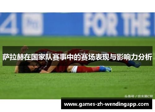 萨拉赫在国家队赛事中的赛场表现与影响力分析