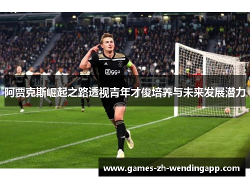 阿贾克斯崛起之路透视青年才俊培养与未来发展潜力