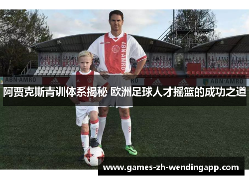 阿贾克斯青训体系揭秘 欧洲足球人才摇篮的成功之道