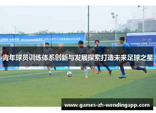 青年球员训练体系创新与发展探索打造未来足球之星