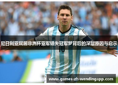 尼日利亚屈居非洲杯亚军错失冠军梦背后的深层原因与启示