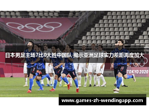 日本男足主场7比0大胜中国队 揭示亚洲足球实力差距再度加大
