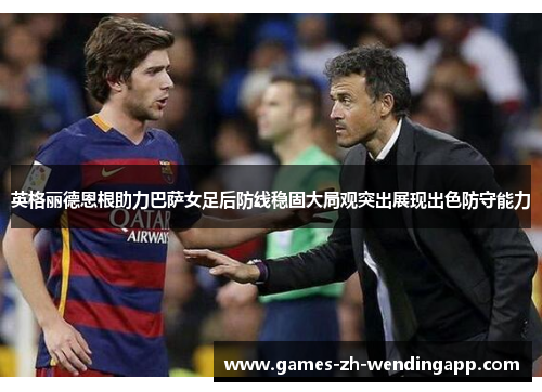 英格丽德恩根助力巴萨女足后防线稳固大局观突出展现出色防守能力
