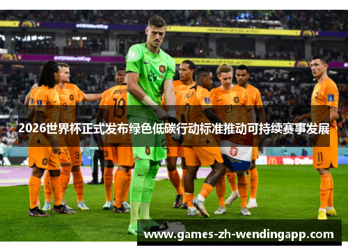 2026世界杯正式发布绿色低碳行动标准推动可持续赛事发展