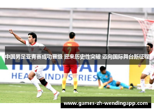 中国男足亚青赛成功晋级 迎来历史性突破 迈向国际舞台新征程