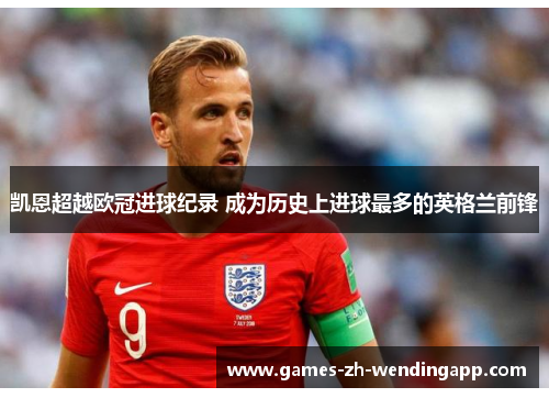 凯恩超越欧冠进球纪录 成为历史上进球最多的英格兰前锋