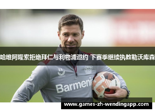 哈维阿隆索拒绝拜仁与利物浦邀约 下赛季继续执教勒沃库森