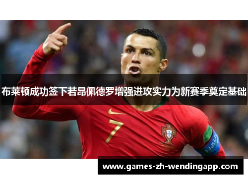 布莱顿成功签下若昂佩德罗增强进攻实力为新赛季奠定基础