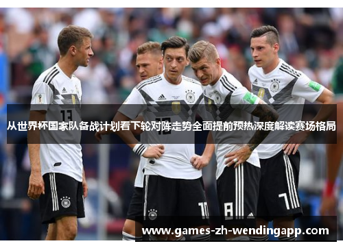 从世界杯国家队备战计划看下轮对阵走势全面提前预热深度解读赛场格局