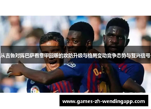 从吉鲁对阵巴萨看意甲回暖的攻防升级与格局变动竞争态势与复兴信号