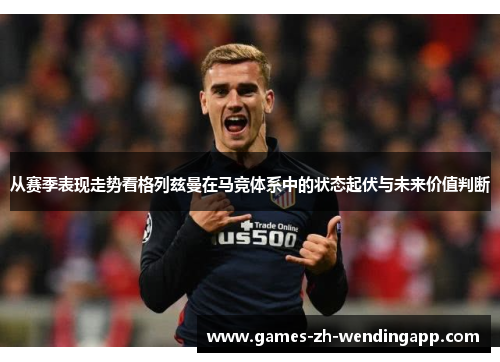 从赛季表现走势看格列兹曼在马竞体系中的状态起伏与未来价值判断