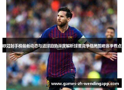 欧冠射手榜最新动态与进球趋势深度解析球星竞争格局前瞻赛季看点