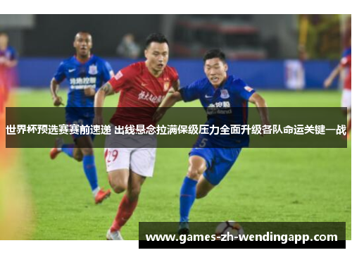世界杯预选赛赛前速递 出线悬念拉满保级压力全面升级各队命运关键一战