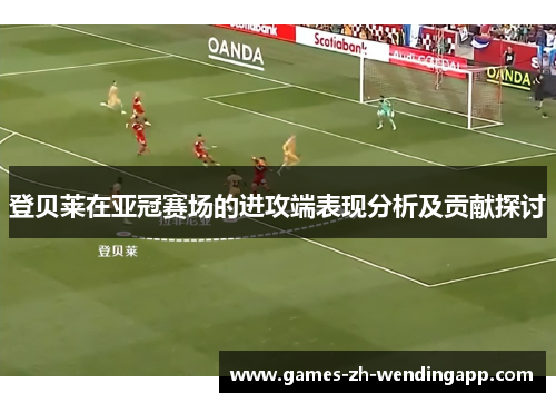 登贝莱在亚冠赛场的进攻端表现分析及贡献探讨