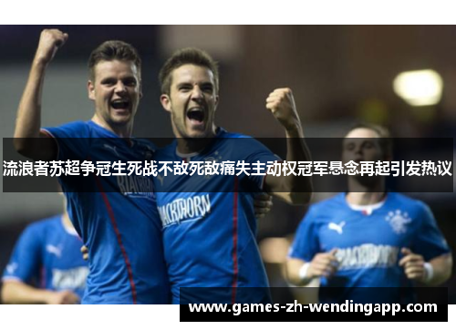 流浪者苏超争冠生死战不敌死敌痛失主动权冠军悬念再起引发热议