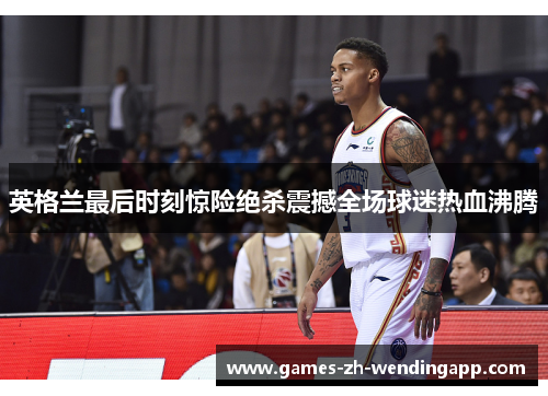 英格兰最后时刻惊险绝杀震撼全场球迷热血沸腾