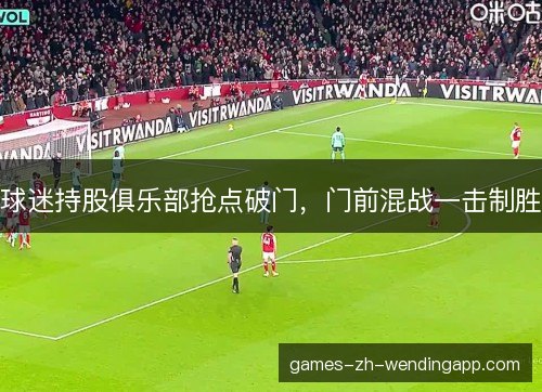 球迷持股俱乐部抢点破门，门前混战一击制胜